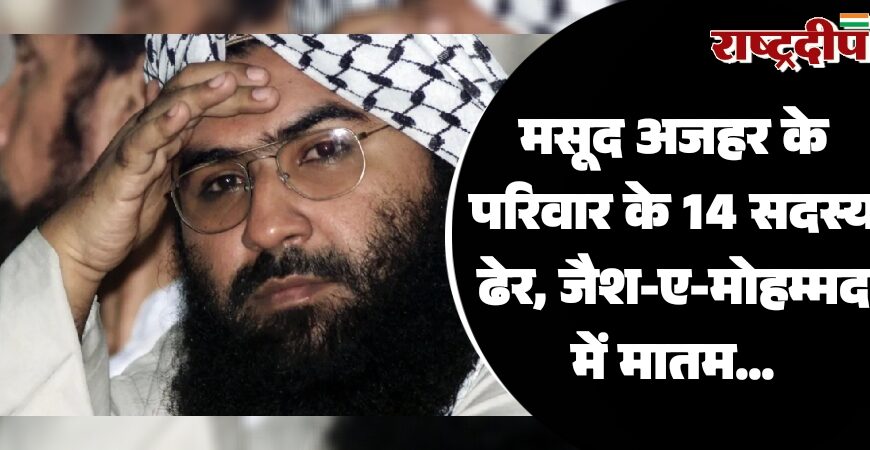 मसूद अजहर के परिवार के 14 सदस्य ढेर, जैश-ए-मोहम्मद में मातम…