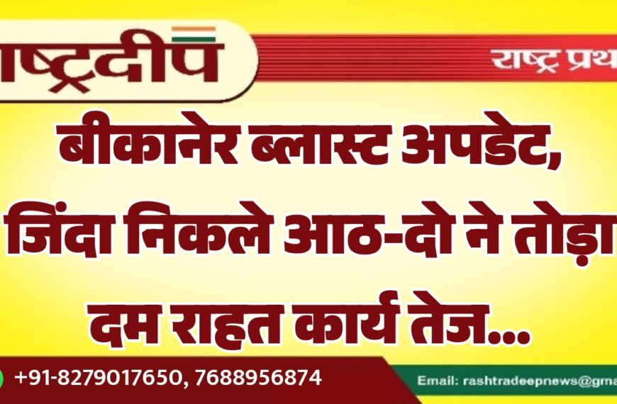 बीकानेर ब्लास्ट अपडेट, जिंदा निकले आठ-दो ने तोड़ा दम राहत कार्य तेज…