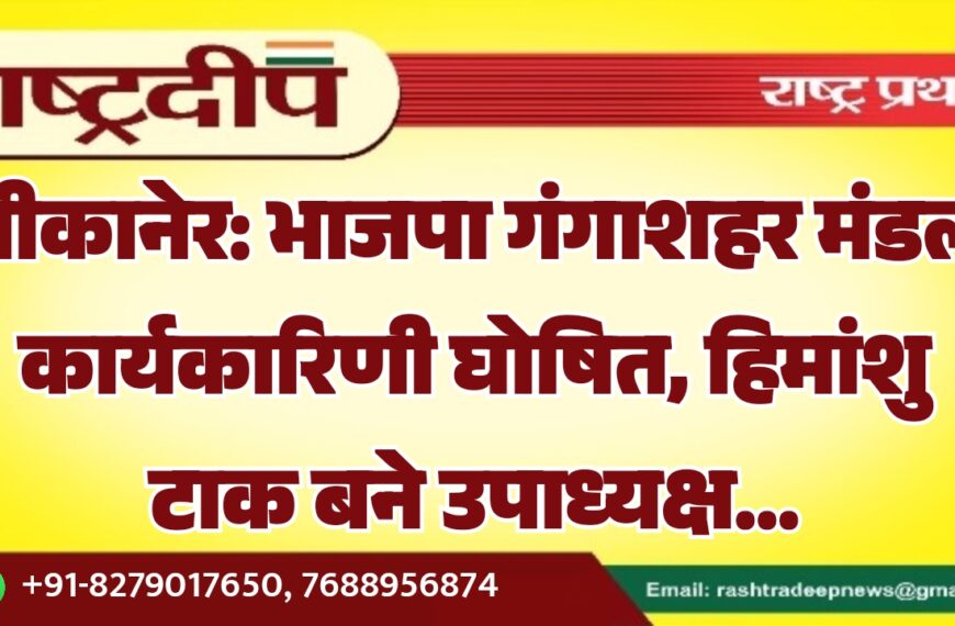 बीकानेर: भाजपा गंगाशहर मंडल कार्यकारिणी घोषित, हिमांशु टाक बने उपाध्यक्ष…