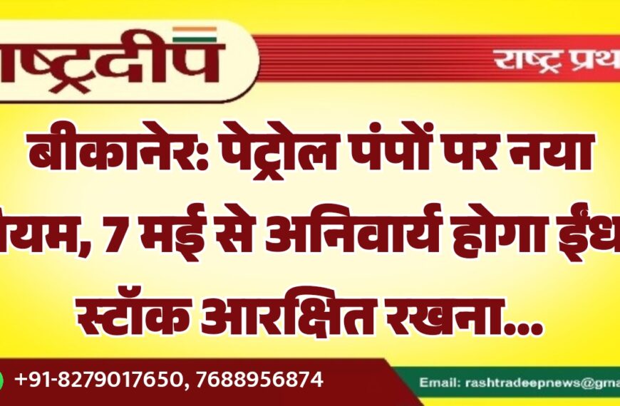 बीकानेर: पेट्रोल पंपों पर नया नियम, 7 मई से अनिवार्य होगा ईंधन स्टॉक आरक्षित रखना…