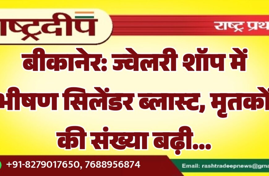 बीकानेर: ज्वेलरी शॉप में भीषण सिलेंडर ब्लास्ट, मृतकों की संख्या बढ़ी…
