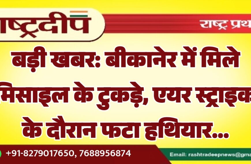 बड़ी खबर: बीकानेर में मिले मिसाइल के टुकड़े, एयर स्ट्राइक के दौरान फटा हथियार…