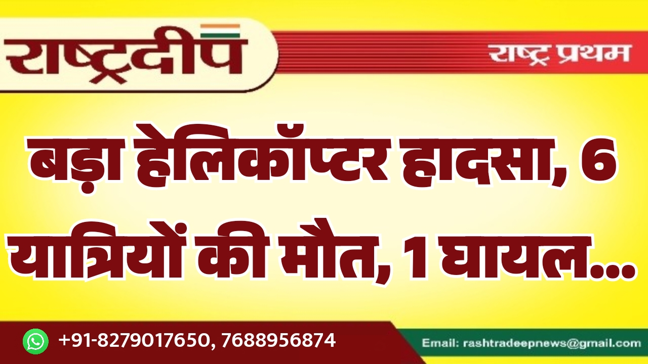 बड़ा हेलिकॉप्टर हादसा, 6 यात्रियों की मौत, 1 घायल…