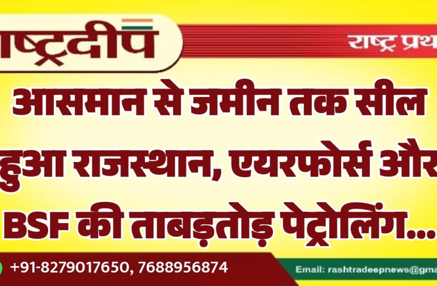 आसमान से जमीन तक सील हुआ राजस्थान, एयरफोर्स और BSF की ताबड़तोड़ पेट्रोलिंग…
