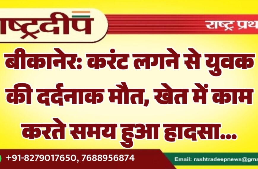 बीकानेर: करंट लगने से युवक की दर्दनाक मौत, खेत में काम करते समय हुआ हादसा…