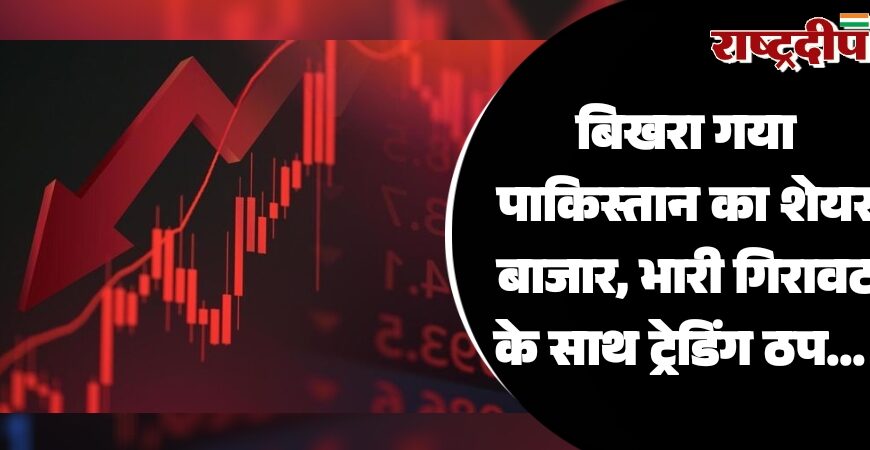 बिखरा गया पाकिस्तान का शेयर बाजार, भारी गिरावट के साथ ट्रेडिंग ठप…