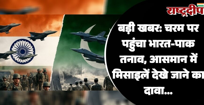 बड़ी खबर: चरम पर पहुंचा भारत-पाक तनाव, आसमान में मिसाइलें देखे जाने का दावा…