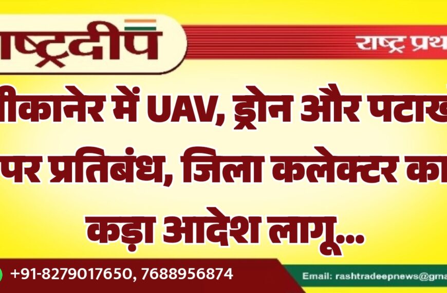 बीकानेर में UAV, ड्रोन और पटाखों पर प्रतिबंध, जिला कलेक्टर का कड़ा आदेश लागू…