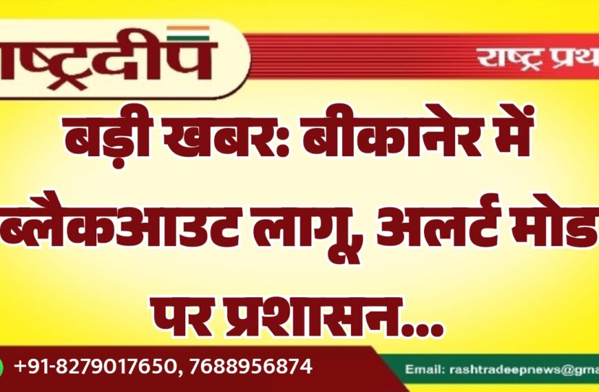 बड़ी खबर: बीकानेर में ब्लैकआउट लागू, अलर्ट मोड पर प्रशासन…