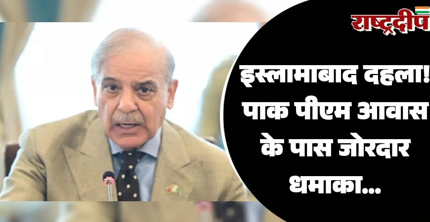 इस्लामाबाद दहला! पाक पीएम आवास के पास जोरदार धमाका…