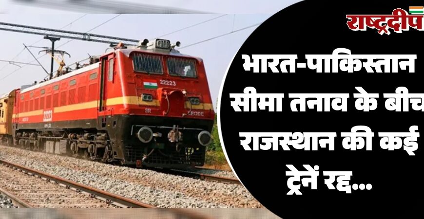 भारत-पाकिस्तान सीमा तनाव के बीच राजस्थान की कई ट्रेनें रद्द…