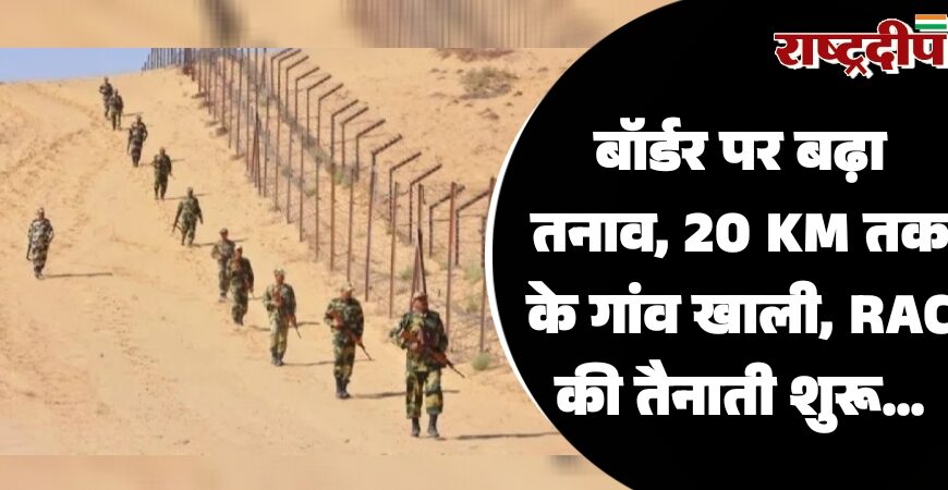 बॉर्डर पर बढ़ा तनाव, 20 KM तक के गांव खाली, RAC की तैनाती शुरू…