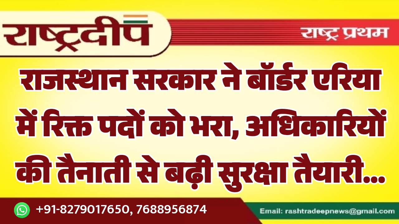 राजस्थान सरकार ने बॉर्डर एरिया में रिक्त पदों को भरा, अधिकारियों की तैनाती से बढ़ी सुरक्षा तैयारी…
