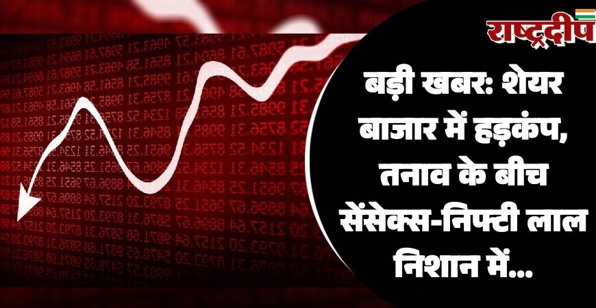 बड़ी खबर: शेयर बाजार में हड़कंप, तनाव के बीच सेंसेक्स-निफ्टी लाल निशान में…