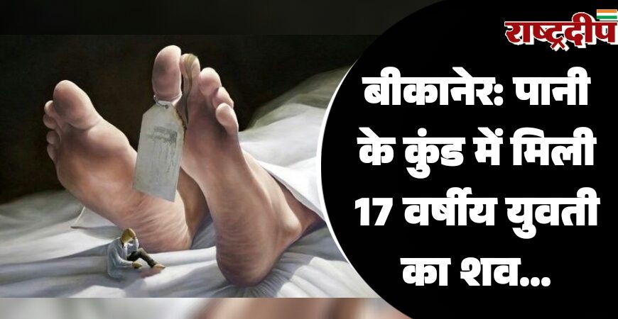बीकानेर: पानी के कुंड में मिली 17 वर्षीय युवती का शव…