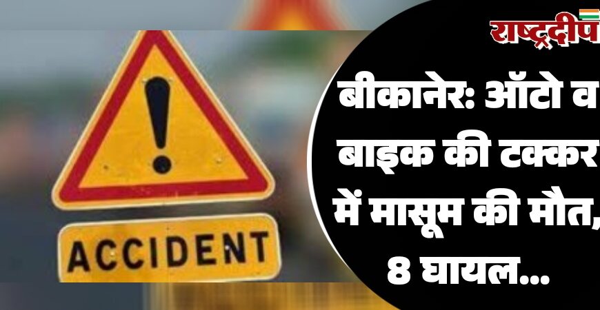 बीकानेर: ऑटो व बाइक की टक्कर में मासूम की मौत, 8 घायल…