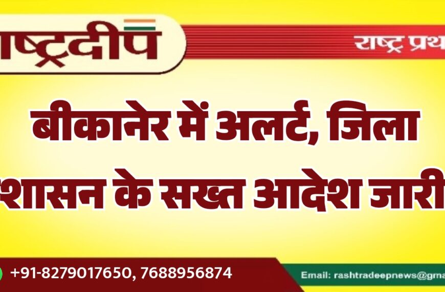 बीकानेर में अलर्ट, जिला प्रशासन के सख्त आदेश जारी…