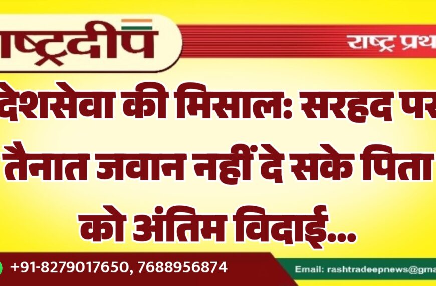 देशसेवा की मिसाल: सरहद पर तैनात जवान नहीं दे सके पिता को अंतिम विदाई…
