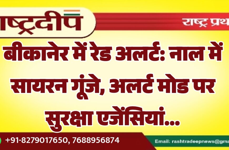बीकानेर में रेड अलर्ट: नाल में सायरन गूंजे, अलर्ट मोड पर सुरक्षा एजेंसियां…