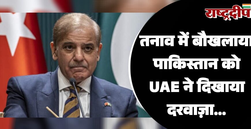तनाव में बौखलाया पाकिस्तान को UAE ने दिखाया दरवाज़ा…
