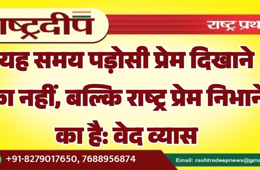 यह समय पड़ोसी प्रेम दिखाने का नहीं, बल्कि राष्ट्र प्रेम निभाने का है: वेद व्यास