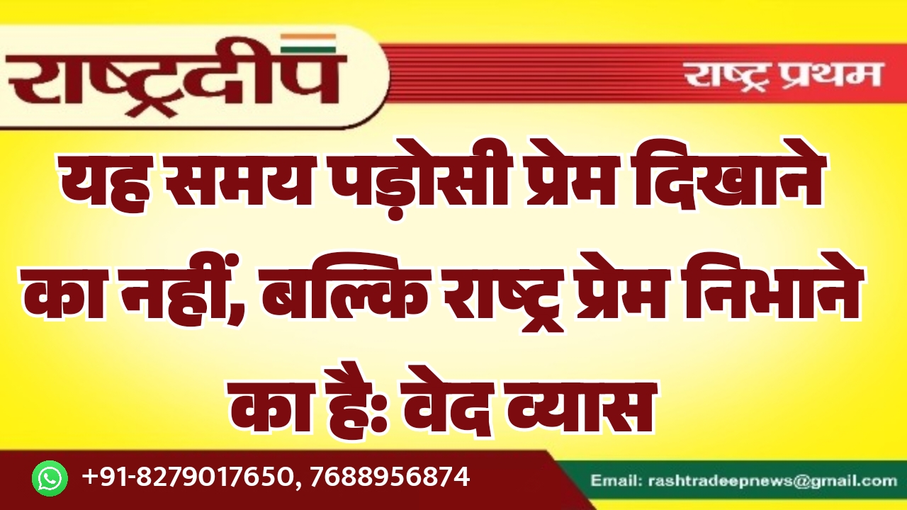 यह समय पड़ोसी प्रेम दिखाने का नहीं, बल्कि राष्ट्र प्रेम निभाने का है: वेद व्यास