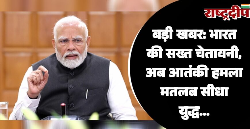 बड़ी खबर: भारत की सख्त चेतावनी, अब आतंकी हमला मतलब सीधा युद्ध…