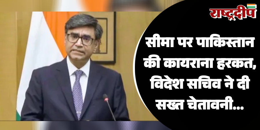 सीमा पर पाकिस्तान की कायराना हरकत, विदेश सचिव ने दी सख्त चेतावनी…