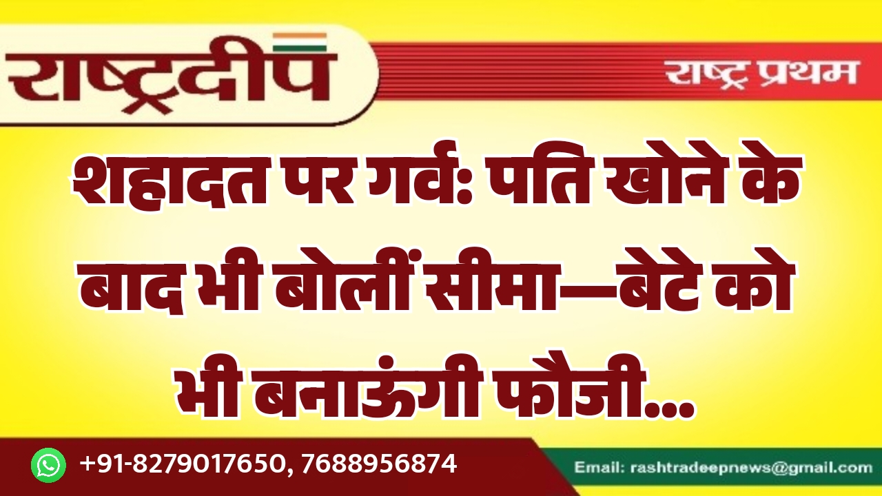 शहादत पर गर्व: पति खोने के बाद भी बोलीं सीमा—बेटे को भी बनाऊंगी फौजी…