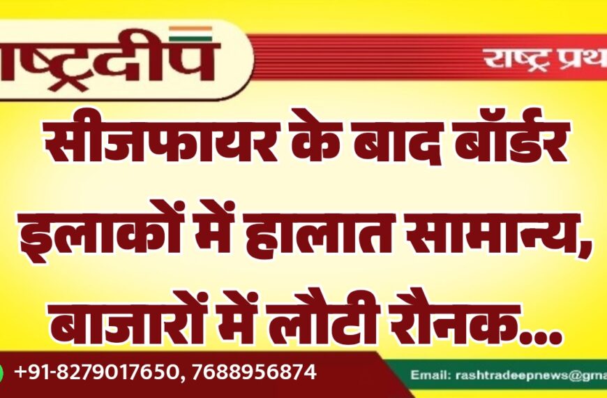 सीजफायर के बाद बॉर्डर इलाकों में हालात सामान्य, बाजारों में लौटी रौनक…