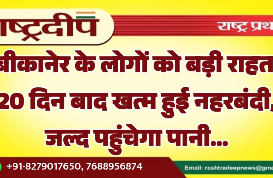बीकानेर के लोगों को बड़ी राहत: 20 दिन बाद खत्म हुई नहरबंदी, जल्द पहुंचेगा पानी…