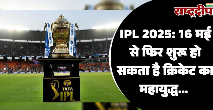 IPL 2025: 16 मई से फिर शुरू हो सकता है क्रिकेट का महायुद्ध…