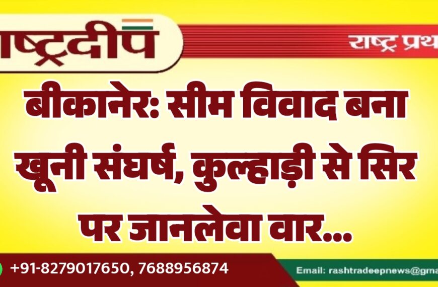 बीकानेर: सीम विवाद बना खूनी संघर्ष, कुल्हाड़ी से सिर पर जानलेवा वार…