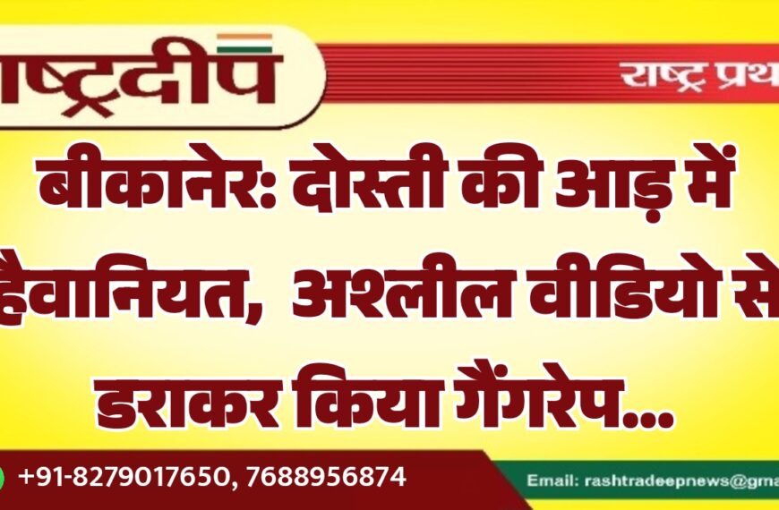 बीकानेर: दोस्ती की आड़ में हैवानियत, अश्लील वीडियो से डराकर किया गैंगरेप…