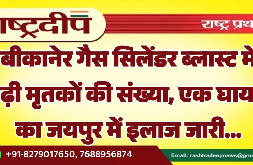 बीकानेर गैस सिलेंडर ब्लास्ट में बढ़ी मृतकों की संख्या, एक घायल का जयपुर में इलाज जारी…