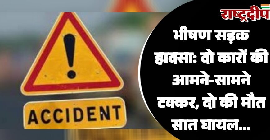 भीषण सड़क हादसा: दो कारों की आमने-सामने टक्कर, दो की मौत, सात घायल…