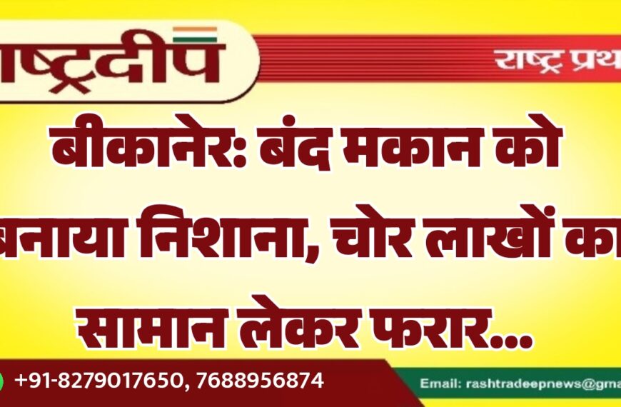 बीकानेर: बंद मकान को बनाया निशाना, चोर लाखों का सामान लेकर फरार…