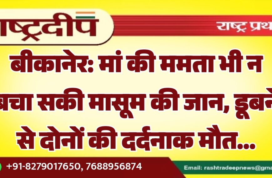 बीकानेर: मां की ममता भी न बचा सकी मासूम की जान, डूबने से दोनों की दर्दनाक मौत…
