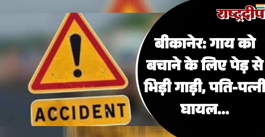 बीकानेर: गाय को बचाने के लिए पेड़ से भिड़ी गाड़ी, पति-पत्नी घायल…
