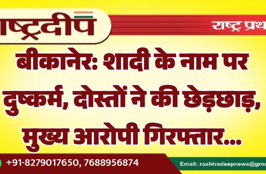 बीकानेर: शादी के नाम पर दुष्कर्म, दोस्तों ने की छेड़छाड़, मुख्य आरोपी गिरफ्तार…