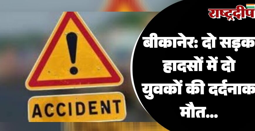 बीकानेर: दो सड़क हादसों में दो युवकों की दर्दनाक मौत…