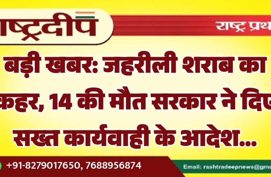 बड़ी खबर: जहरीली शराब का कहर, 14 की मौत सरकार ने दिए सख्त कार्यवाही के आदेश…
