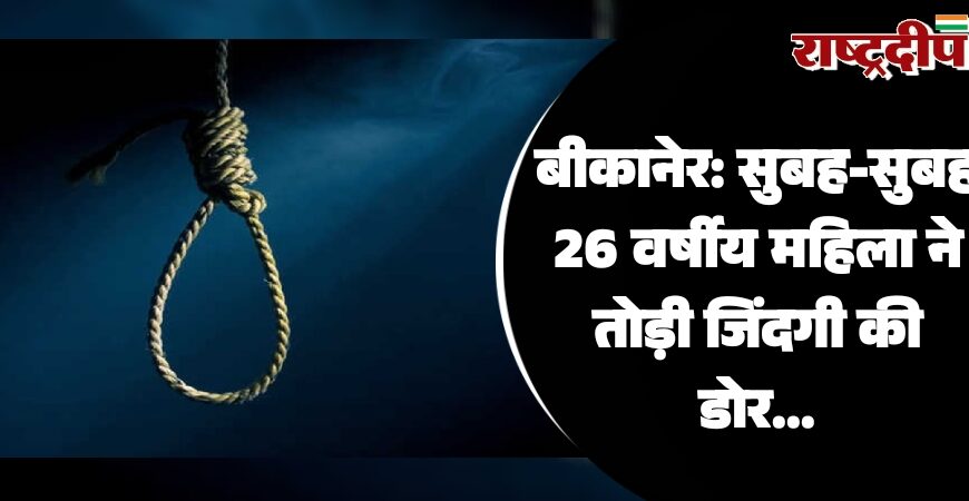 बीकानेर: सुबह-सुबह 26 वर्षीय महिला ने तोड़ी जिंदगी की डोर…