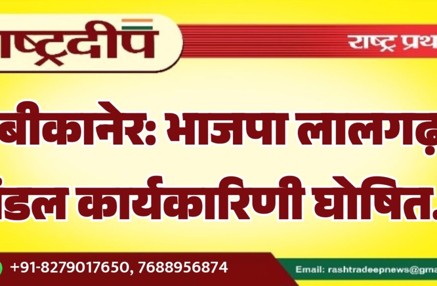 बीकानेर: भाजपा लालगढ़ मंडल कार्यकारिणी घोषित…
