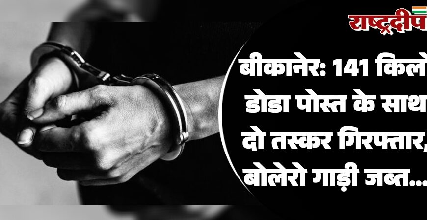 बीकानेर: 141 किलो डोडा पोस्त के साथ दो तस्कर गिरफ्तार, बोलेरो गाड़ी जब्त…