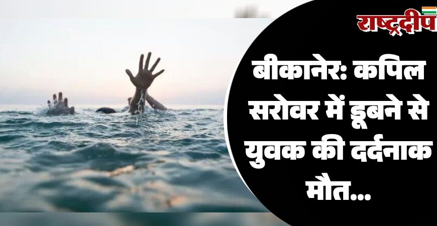 बीकानेर: कपिल सरोवर में डूबने से युवक की दर्दनाक मौत…