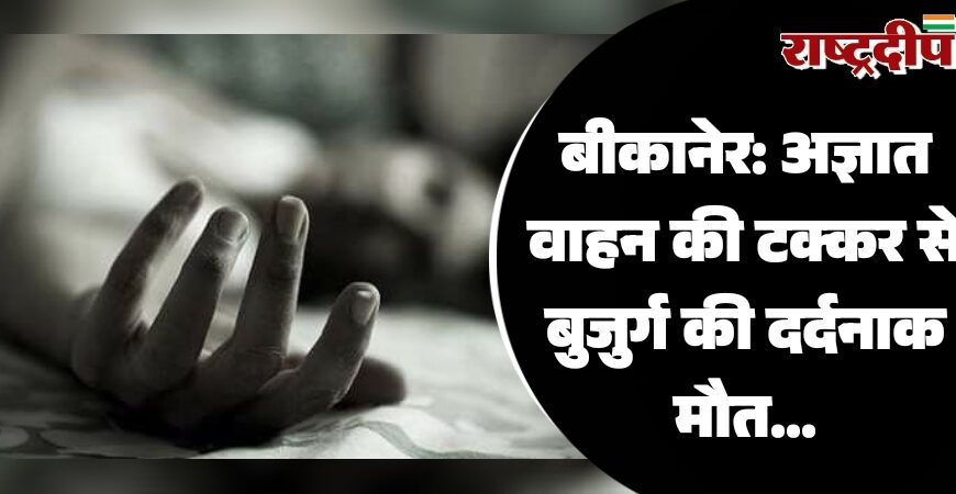 बीकानेर: अज्ञात वाहन की टक्कर से बुजुर्ग की दर्दनाक मौत…