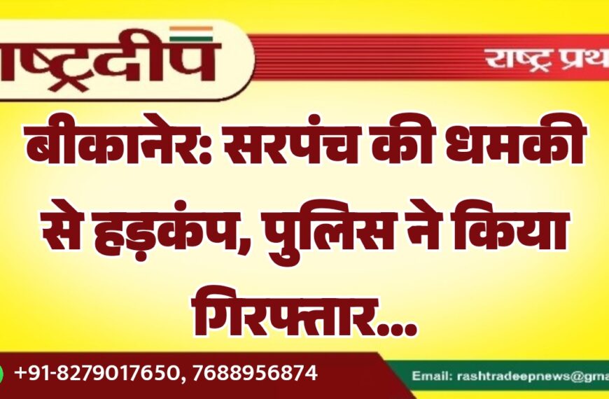 बीकानेर: सरपंच की धमकी से हड़कंप, पुलिस ने किया गिरफ्तार…