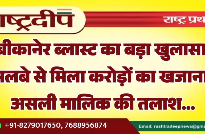 बीकानेर ब्लास्ट का बड़ा खुलासा, मलबे से मिला करोड़ों का खजाना, असली मालिक की तलाश…