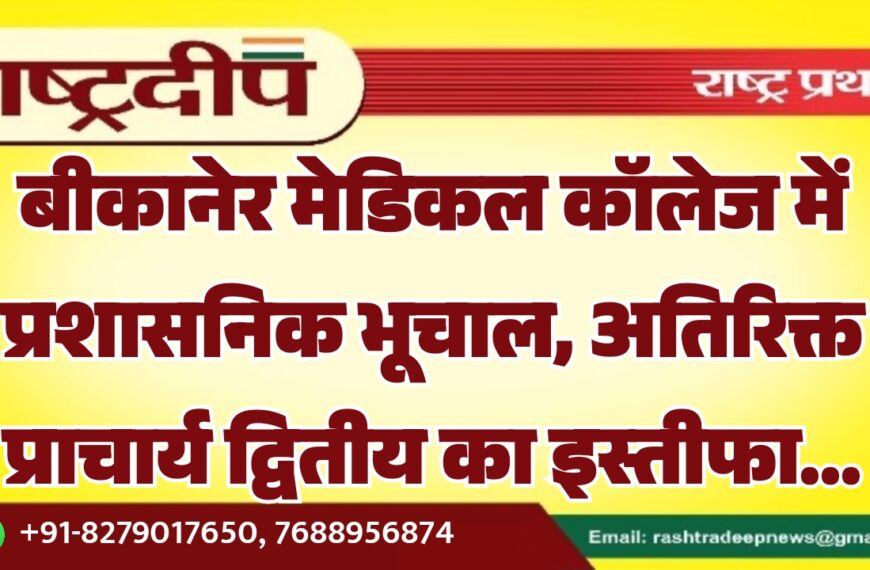 बीकानेर मेडिकल कॉलेज में प्रशासनिक भूचाल, अतिरिक्त प्राचार्य द्वितीय का इस्तीफा…